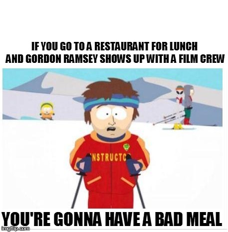 You're gonna have it bad | IF YOU GO TO A RESTAURANT FOR LUNCH AND GORDON RAMSEY SHOWS UP WITH A FILM CREW; YOU'RE GONNA HAVE A BAD MEAL | image tagged in funny | made w/ Imgflip meme maker