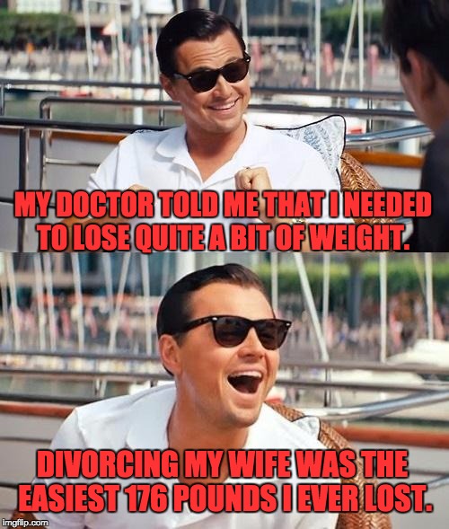 Leonardo Dicaprio Wolf Of Wall Street | MY DOCTOR TOLD ME THAT I NEEDED TO LOSE QUITE A BIT OF WEIGHT. DIVORCING MY WIFE WAS THE EASIEST 176 POUNDS I EVER LOST. | image tagged in memes,leonardo dicaprio wolf of wall street | made w/ Imgflip meme maker