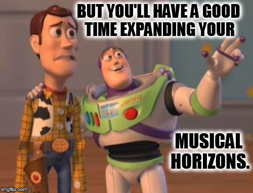 X, X Everywhere Meme | BUT YOU'LL HAVE A GOOD TIME EXPANDING YOUR MUSICAL HORIZONS. | image tagged in memes,x x everywhere | made w/ Imgflip meme maker
