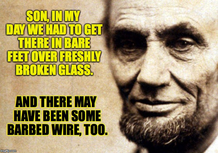 SON, IN MY DAY WE HAD TO GET THERE IN BARE FEET OVER FRESHLY BROKEN GLASS. AND THERE MAY HAVE BEEN SOME BARBED WIRE, TOO. | made w/ Imgflip meme maker