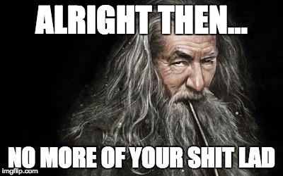 Clever Gandalf | ALRIGHT THEN... NO MORE OF YOUR SHIT LAD | image tagged in clever gandalf | made w/ Imgflip meme maker