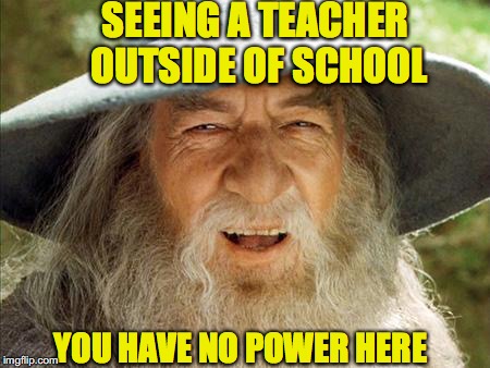 The Limit Of Power | SEEING A TEACHER OUTSIDE OF SCHOOL; YOU HAVE NO POWER HERE | image tagged in a wizard is never late,education,power | made w/ Imgflip meme maker