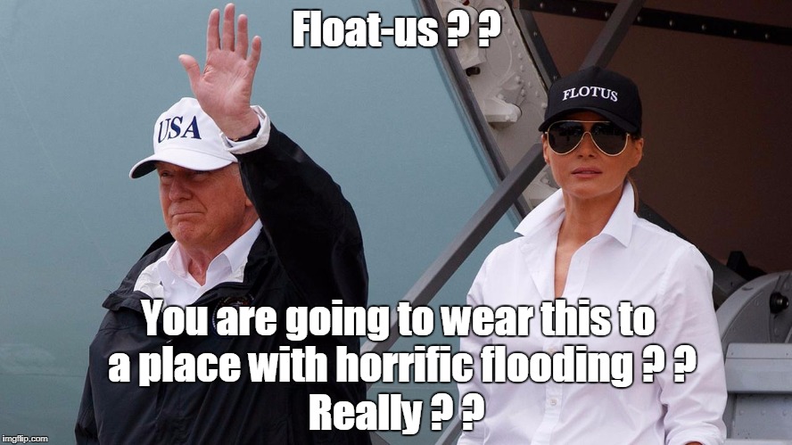 Melania Trump you make it too easy to make fun of you! | Float-us ? ? You are going to wear this to a place with horrific flooding ? ? Really ? ? | image tagged in funny not funny,melania trump | made w/ Imgflip meme maker