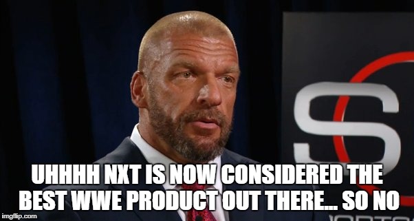 UHHHH NXT IS NOW CONSIDERED THE BEST WWE PRODUCT OUT THERE... SO NO | made w/ Imgflip meme maker
