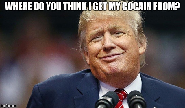 Trump Oopsie | WHERE DO YOU THINK I GET MY COCAIN FROM? | image tagged in trump oopsie | made w/ Imgflip meme maker
