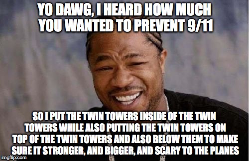 Yo Dawg... 9/11 | YO DAWG, I HEARD HOW MUCH YOU WANTED TO PREVENT 9/11; SO I PUT THE TWIN TOWERS INSIDE OF THE TWIN TOWERS WHILE ALSO PUTTING THE TWIN TOWERS ON TOP OF THE TWIN TOWERS AND ALSO BELOW THEM TO MAKE SURE IT STRONGER, AND BIGGER, AND SCARY TO THE PLANES | image tagged in memes,yo dawg heard you,9/11 | made w/ Imgflip meme maker