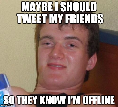 10 Guy Meme | MAYBE I SHOULD TWEET MY FRIENDS SO THEY KNOW I'M OFFLINE | image tagged in memes,10 guy | made w/ Imgflip meme maker