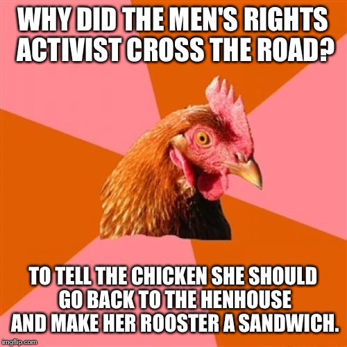 Anti Joke Chicken Meme | WHY DID THE MEN'S RIGHTS ACTIVIST CROSS THE ROAD? TO TELL THE CHICKEN SHE SHOULD GO BACK TO THE HENHOUSE AND MAKE HER ROOSTER A SANDWICH. | image tagged in memes,anti joke chicken | made w/ Imgflip meme maker