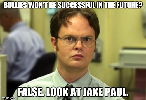 Sad, but true :( | BULLIES WON'T BE SUCCESSFUL IN THE FUTURE? FALSE. LOOK AT JAKE PAUL. | image tagged in false,school,bully,memes,false memes,sucess | made w/ Imgflip meme maker