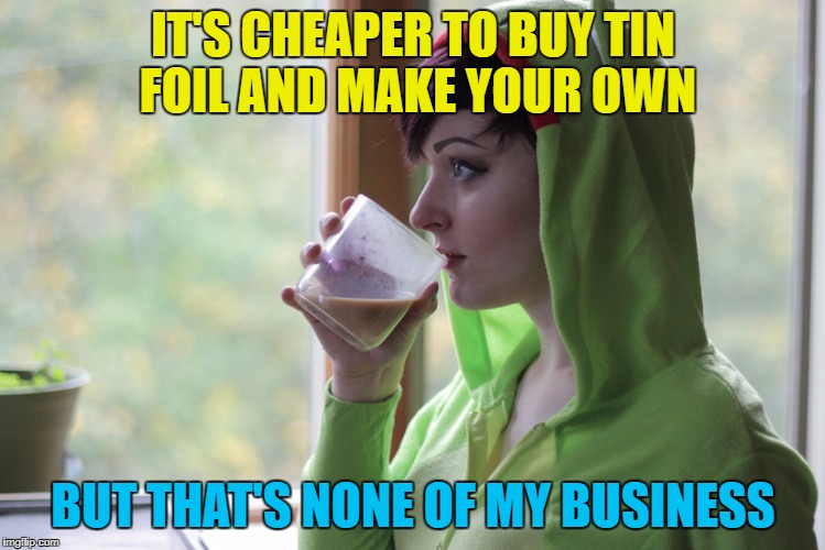 IT'S CHEAPER TO BUY TIN FOIL AND MAKE YOUR OWN BUT THAT'S NONE OF MY BUSINESS | made w/ Imgflip meme maker