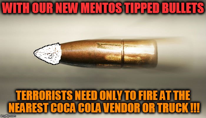 Mentos tipped bullets | WITH OUR NEW MENTOS TIPPED BULLETS; TERRORISTS NEED ONLY TO FIRE AT THE NEAREST COCA COLA VENDOR OR TRUCK !!! | image tagged in bullet,mentos | made w/ Imgflip meme maker