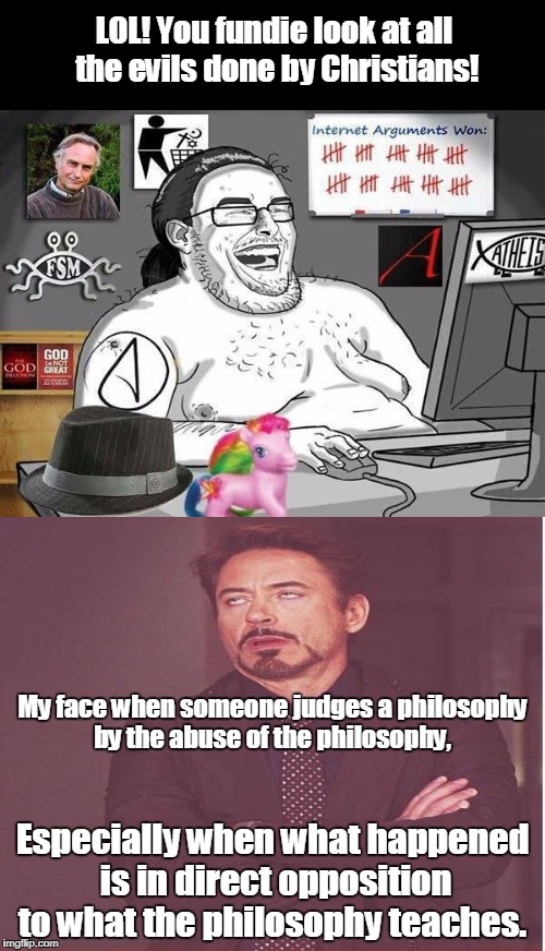 Atheist Troll  | LOL! You fundie look at all the evils done by Christians! My face when someone judges a philosophy by the abuse of the philosophy, Especially when what happened is in direct opposition to what the philosophy teaches. | image tagged in atheist,troll,that face when,christians | made w/ Imgflip meme maker