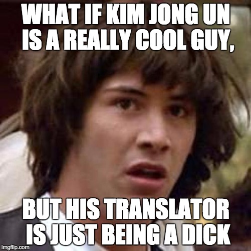 Conspiracy Keanu Meme | WHAT IF KIM JONG UN IS A REALLY COOL GUY, BUT HIS TRANSLATOR IS JUST BEING A DICK | image tagged in memes,conspiracy keanu | made w/ Imgflip meme maker