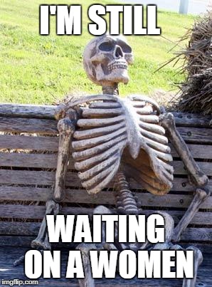 Waiting Skeleton Meme | I'M STILL; WAITING ON A WOMEN | image tagged in memes,waiting skeleton | made w/ Imgflip meme maker