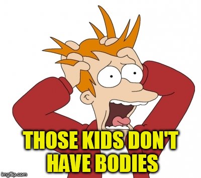THOSE KIDS DON'T HAVE BODIES | made w/ Imgflip meme maker