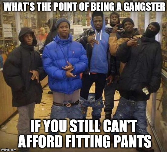 Gangsta's | WHAT'S THE POINT OF BEING A GANGSTER; IF YOU STILL CAN'T AFFORD FITTING PANTS | image tagged in gangsta's | made w/ Imgflip meme maker