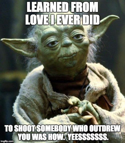 Star Wars Yoda Meme | LEARNED FROM LOVE I EVER DID; TO SHOOT SOMEBODY WHO OUTDREW YOU WAS HOW.  YEESSSSSSS. | image tagged in memes,star wars yoda | made w/ Imgflip meme maker