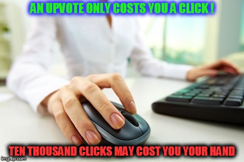 Upvotes, upvotes everywhere... | AN UPVOTE ONLY COSTS YOU A CLICK ! TEN THOUSAND CLICKS MAY COST YOU YOUR HAND | image tagged in hand on mouse,upvote | made w/ Imgflip meme maker