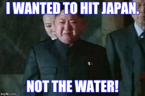 Kim Jong Un Sad | I WANTED TO HIT JAPAN. NOT THE WATER! | image tagged in memes,kim jong un sad | made w/ Imgflip meme maker
