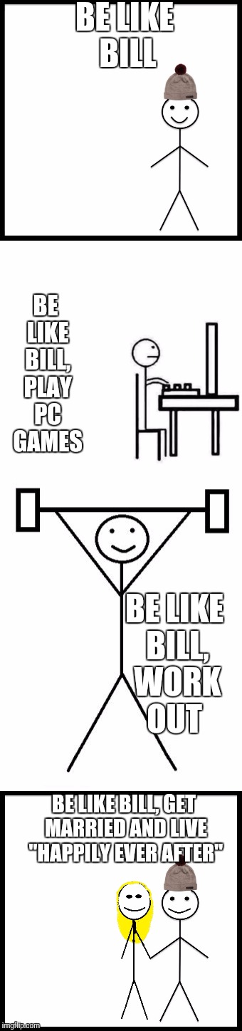 Be like bill, view this meme | BE LIKE BILL; BE LIKE BILL, PLAY PC GAMES; BE LIKE BILL, WORK OUT; BE LIKE BILL, GET MARRIED AND LIVE "HAPPILY EVER AFTER" | image tagged in be like bill,meme | made w/ Imgflip meme maker