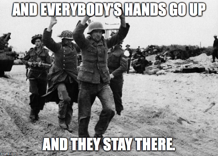 I'm really bored today | AND EVERYBODY'S HANDS GO UP; AND THEY STAY THERE. | image tagged in memes,ww2 | made w/ Imgflip meme maker