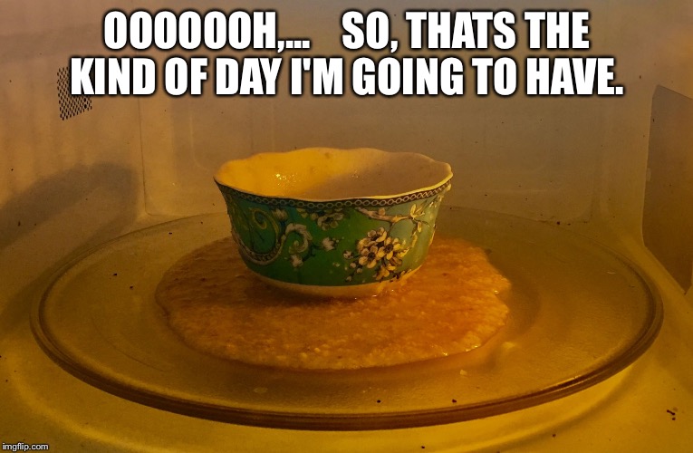 OOOOOOH,...    SO, THATS THE KIND OF DAY I'M GOING TO HAVE. | image tagged in oatmeal is good | made w/ Imgflip meme maker