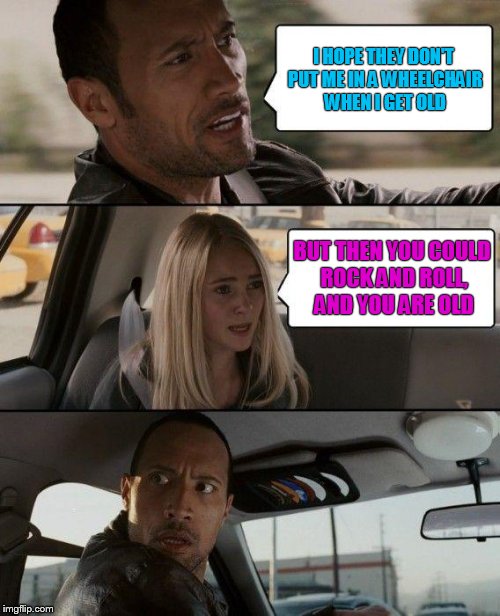 The Rock Driving Meme | I HOPE THEY DON'T PUT ME IN A WHEELCHAIR WHEN I GET OLD; BUT THEN YOU COULD ROCK AND ROLL, AND YOU ARE OLD | image tagged in memes,the rock driving | made w/ Imgflip meme maker