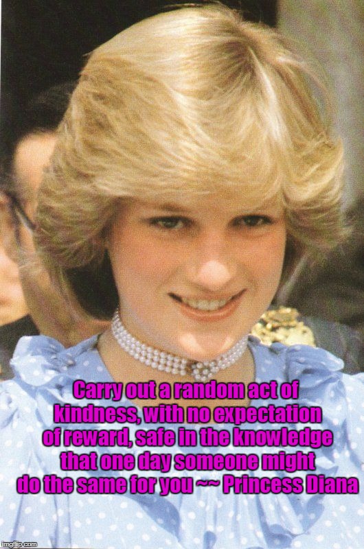 Carry out a random act of kindness, with no expectation of reward, safe in the knowledge that one day someone might do the same for you
~~ Princess Diana | image tagged in di | made w/ Imgflip meme maker