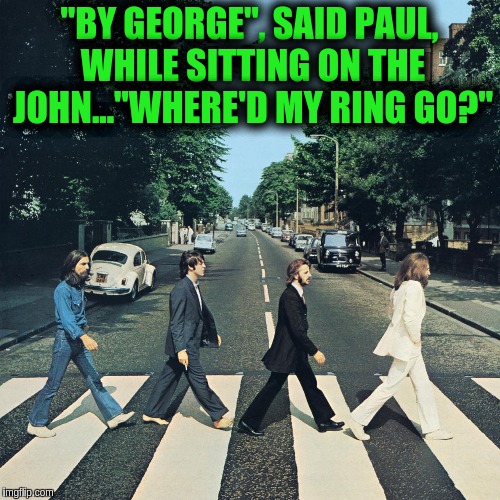 The beatles | "BY GEORGE", SAID PAUL, WHILE SITTING ON THE JOHN..."WHERE'D MY RING GO?" | image tagged in the beatles | made w/ Imgflip meme maker