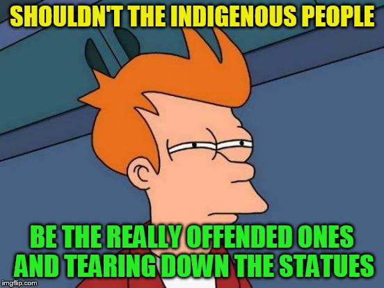 Futurama Fry Meme | SHOULDN'T THE INDIGENOUS PEOPLE BE THE REALLY OFFENDED ONES AND TEARING DOWN THE STATUES | image tagged in memes,futurama fry | made w/ Imgflip meme maker