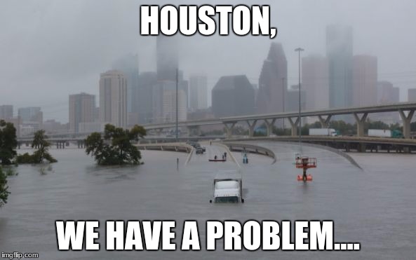 HOUSTON, WE HAVE A PROBLEM.... | image tagged in flooding | made w/ Imgflip meme maker