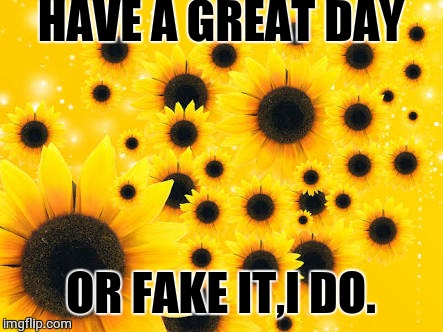 Sunflowers 1 | HAVE A GREAT DAY; OR FAKE IT,I DO. | image tagged in sunflowers 1 | made w/ Imgflip meme maker