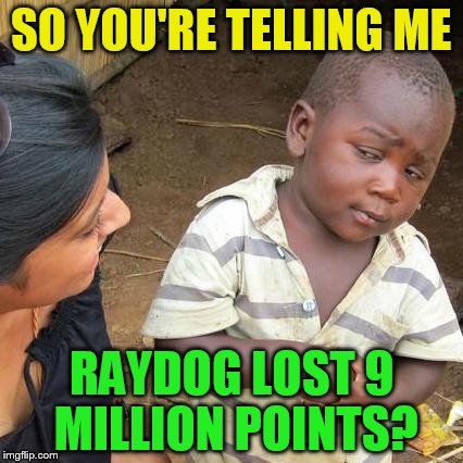 Third World Skeptical Kid Meme | SO YOU'RE TELLING ME RAYDOG LOST 9 MILLION POINTS? | image tagged in memes,third world skeptical kid | made w/ Imgflip meme maker