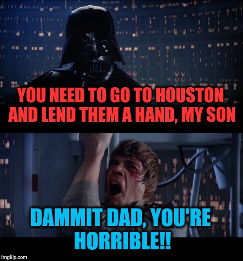  Darth Vindictive | YOU NEED TO GO TO HOUSTON AND LEND THEM A HAND, MY SON; DAMMIT DAD, YOU'RE HORRIBLE!! | image tagged in memes,star wars no | made w/ Imgflip meme maker