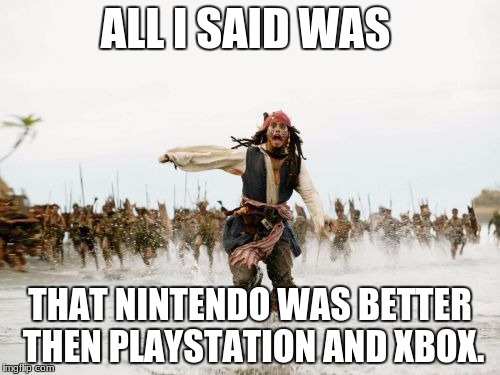 Jack Sparrow Being Chased Meme | ALL I SAID WAS; THAT NINTENDO WAS BETTER THEN PLAYSTATION AND XBOX. | image tagged in memes,jack sparrow being chased | made w/ Imgflip meme maker