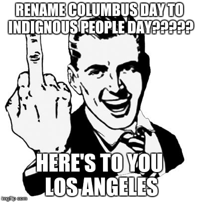 1950s Middle Finger Meme | RENAME COLUMBUS DAY TO INDIGNOUS PEOPLE DAY????? HERE'S TO YOU LOS ANGELES | image tagged in memes,1950s middle finger | made w/ Imgflip meme maker