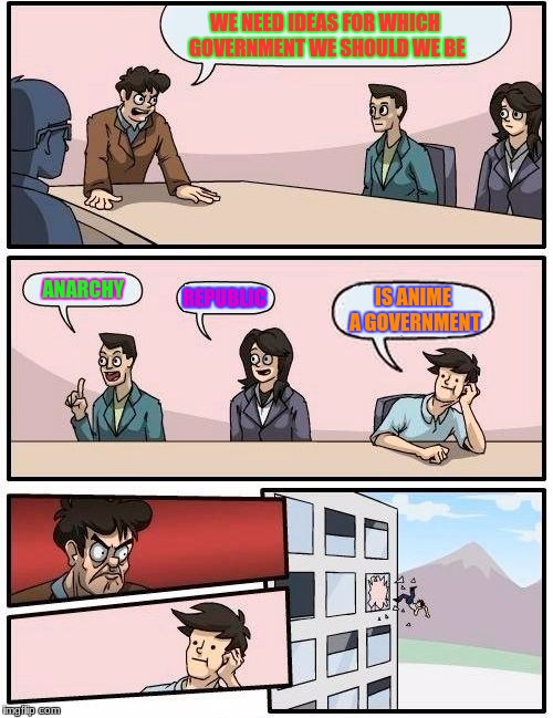 Boardroom Meeting Suggestion Meme | WE NEED IDEAS FOR WHICH GOVERNMENT WE SHOULD WE BE; ANARCHY; REPUBLIC; IS ANIME A GOVERNMENT | image tagged in memes,boardroom meeting suggestion | made w/ Imgflip meme maker