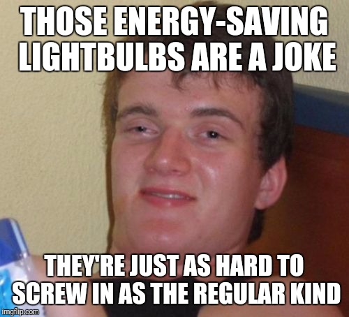 The bulbs are brighter than he is, though. | THOSE ENERGY-SAVING LIGHTBULBS ARE A JOKE; THEY'RE JUST AS HARD TO SCREW IN AS THE REGULAR KIND | image tagged in memes,lightbulbs,10 guy,energy | made w/ Imgflip meme maker