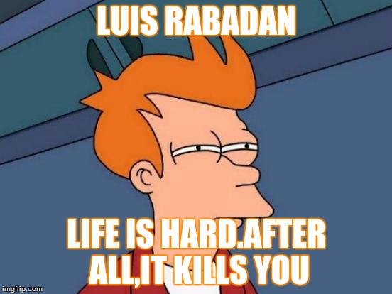 Futurama Fry Meme | LUIS RABADAN; LIFE IS HARD.AFTER ALL,IT KILLS YOU | image tagged in memes,futurama fry | made w/ Imgflip meme maker