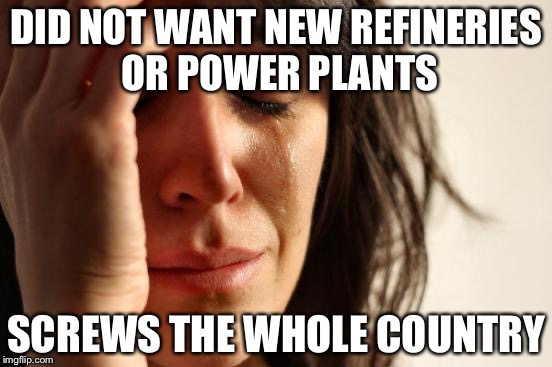 First World Problems Meme | DID NOT WANT NEW REFINERIES OR POWER PLANTS; SCREWS THE WHOLE COUNTRY | image tagged in memes,first world problems | made w/ Imgflip meme maker