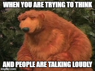WHEN YOU ARE TRYING TO THINK; AND PEOPLE ARE TALKING LOUDLY | image tagged in annoying,memes,dank memes,true story,bear | made w/ Imgflip meme maker