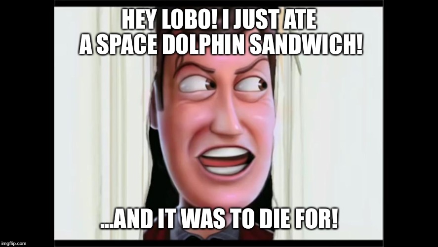 HEY LOBO!
I JUST ATE A SPACE DOLPHIN SANDWICH! ...AND IT WAS TO DIE FOR! | image tagged in hey lobo | made w/ Imgflip meme maker
