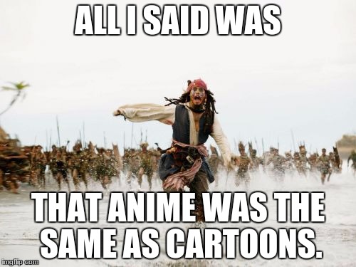 Jack Sparrow Being Chased Meme | ALL I SAID WAS; THAT ANIME WAS THE SAME AS CARTOONS. | image tagged in memes,jack sparrow being chased | made w/ Imgflip meme maker