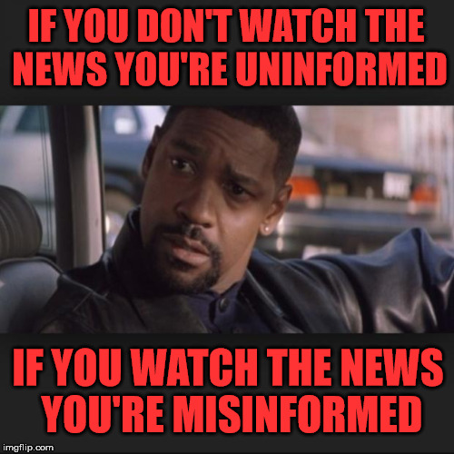 Denzel said it! |  IF YOU DON'T WATCH THE NEWS YOU'RE UNINFORMED; IF YOU WATCH THE NEWS YOU'RE MISINFORMED | image tagged in denzel | made w/ Imgflip meme maker