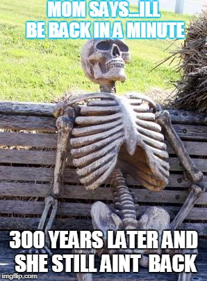 Waiting Skeleton | MOM SAYS...ILL BE BACK IN A MINUTE; 300 YEARS LATER AND SHE STILL AINT  BACK | image tagged in memes,waiting skeleton | made w/ Imgflip meme maker