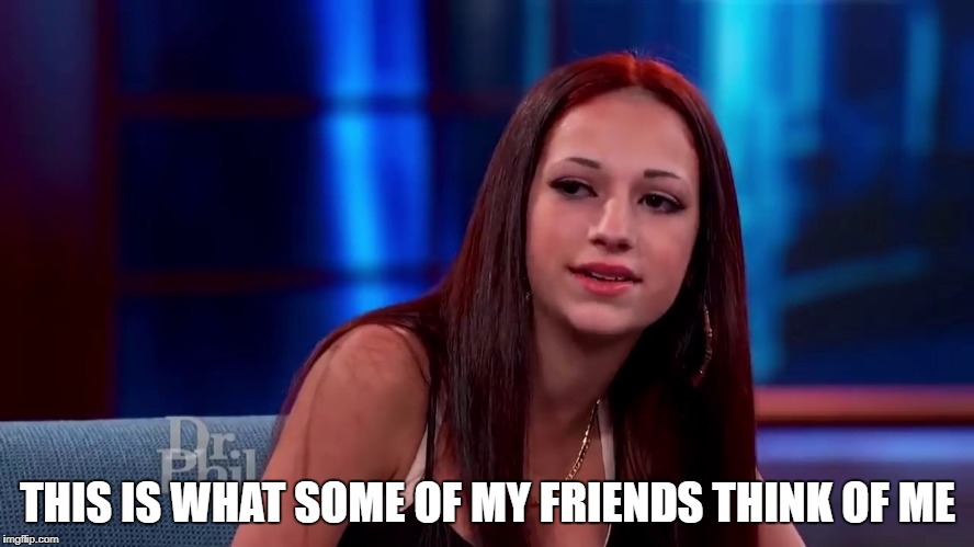 Cash me outside | THIS IS WHAT SOME OF MY FRIENDS THINK OF ME | image tagged in cash me outside | made w/ Imgflip meme maker