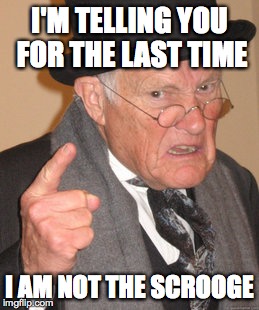 Back In My Day | I'M TELLING YOU FOR THE LAST TIME; I AM NOT THE SCROOGE | image tagged in memes,back in my day | made w/ Imgflip meme maker