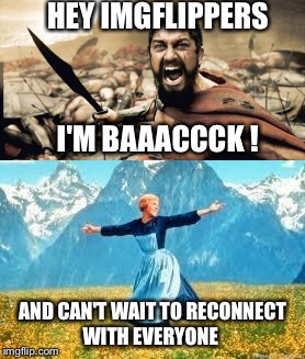 It's been 4 long months of working at the most intense job....... | HEY IMGFLIPPERS; I'M BAAACCCK ! AND CAN'T WAIT TO RECONNECT WITH EVERYONE | image tagged in sparta leonidas | made w/ Imgflip meme maker