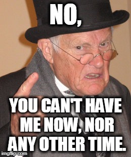 Back In My Day Meme | NO, YOU CAN'T HAVE ME NOW, NOR ANY OTHER TIME. | image tagged in memes,back in my day | made w/ Imgflip meme maker