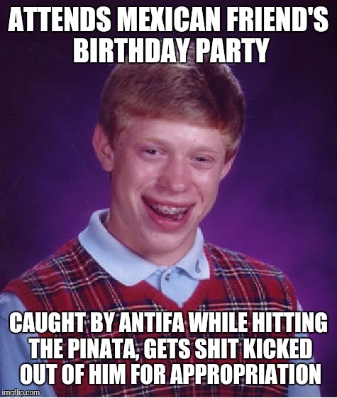 Sad To Say, Would Not Be Surprised to Hear Something Like This One Day | ATTENDS MEXICAN FRIEND'S BIRTHDAY PARTY; CAUGHT BY ANTIFA WHILE HITTING THE PINATA, GETS SHIT KICKED OUT OF HIM FOR APPROPRIATION | image tagged in memes,bad luck brian,antifa,cultural appropriation,politically incorrect,political correctness | made w/ Imgflip meme maker
